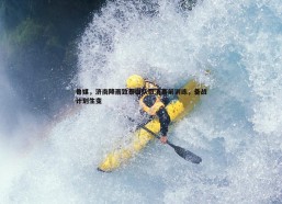 意昂体育-鲁媒，济南降雨致泰山队取消赛前训练，备战计划生变