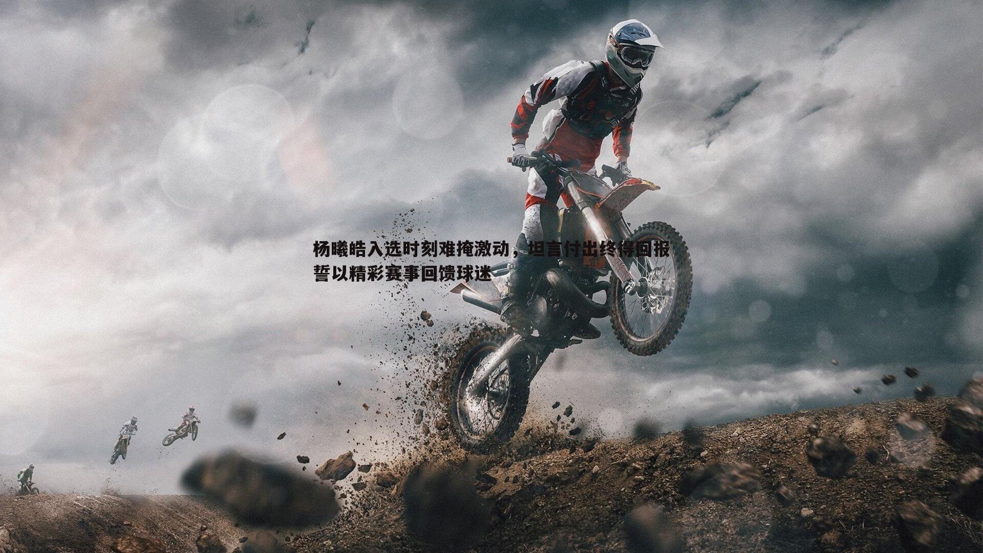杨曦皓入选时刻难掩激动，坦言付出终得回报誓以精彩赛事回馈球迷