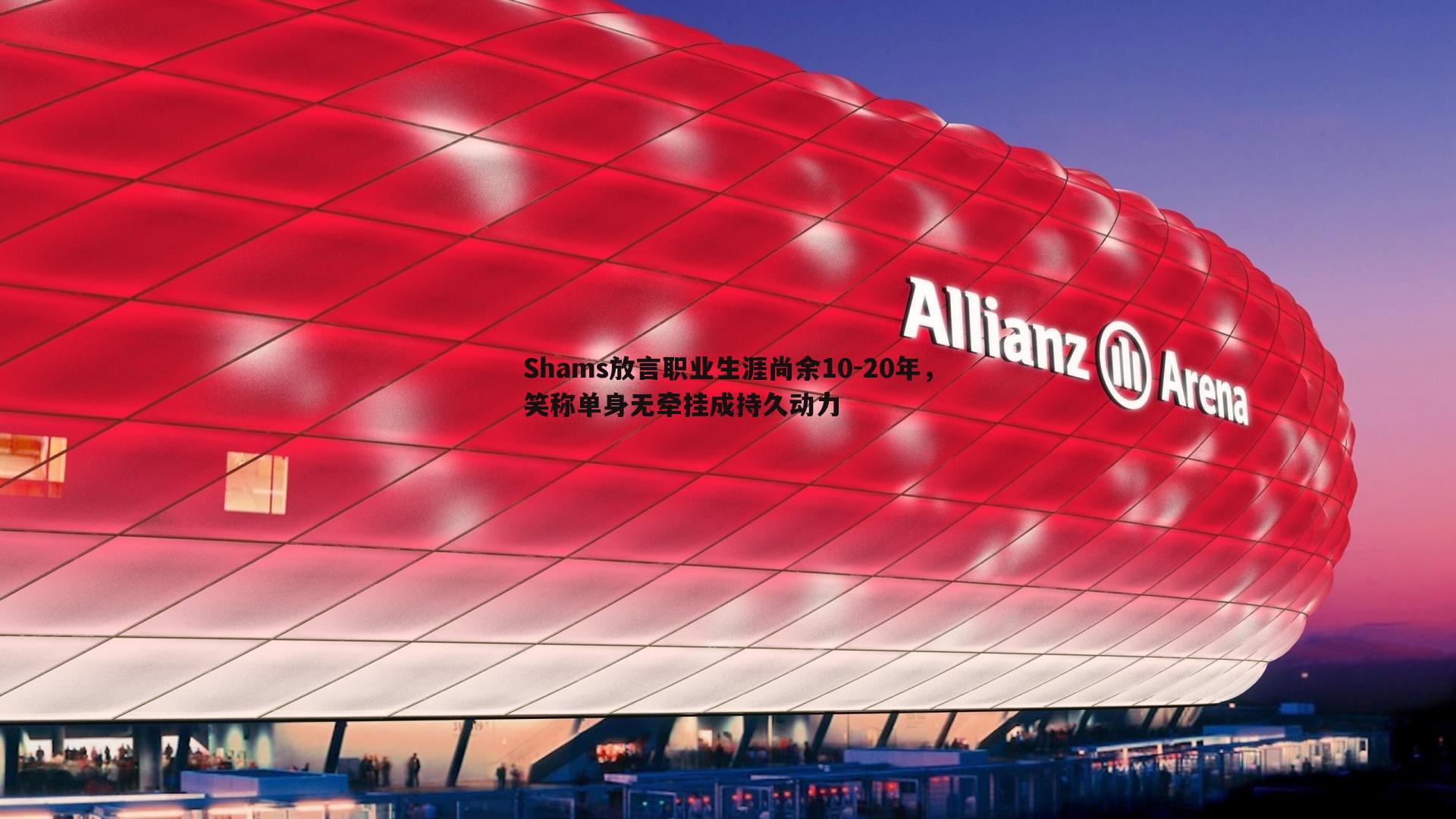 Shams放言职业生涯尚余10-20年,笑称单身无牵挂成持久动力