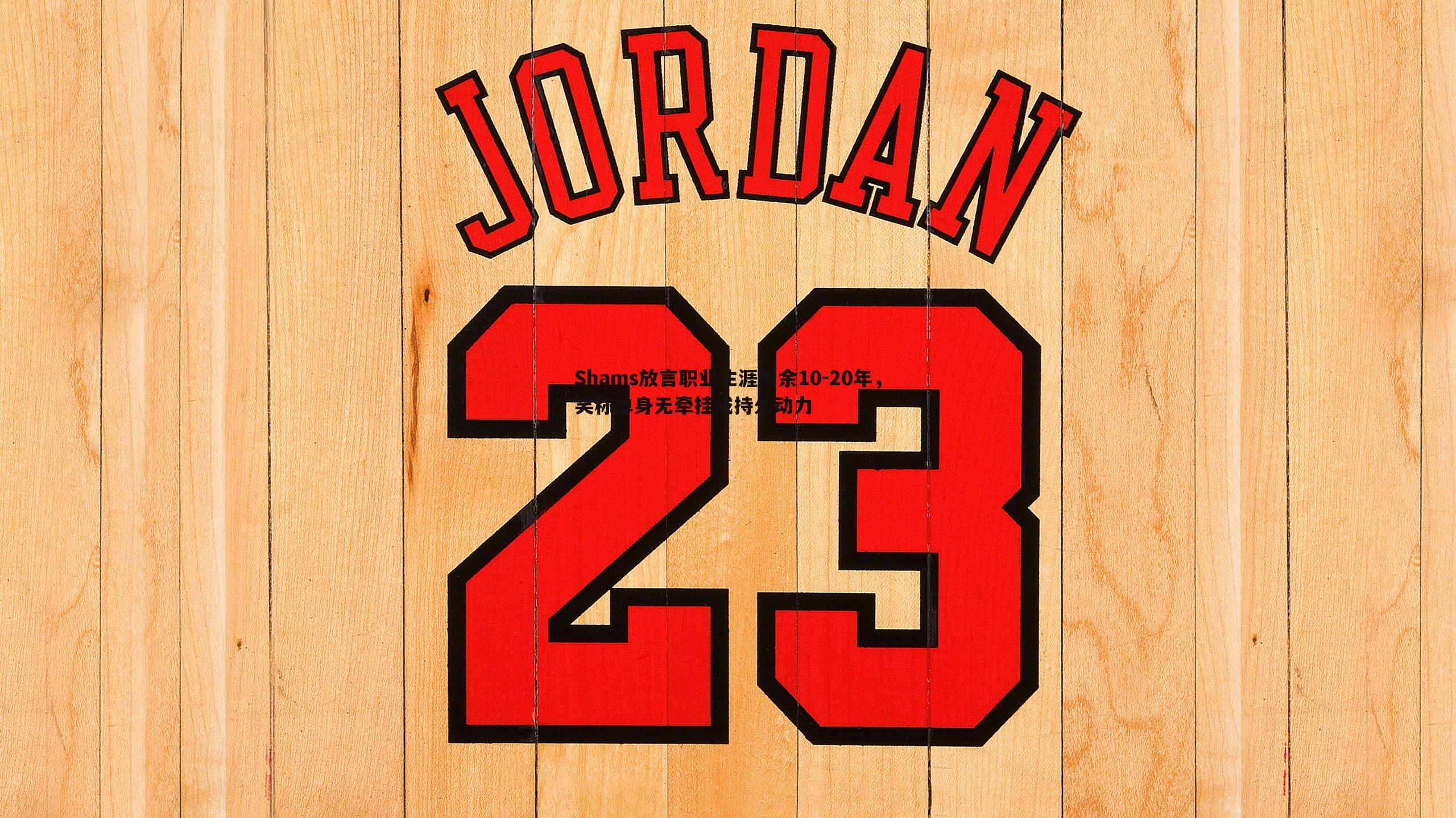 Shams放言职业生涯尚余10-20年,笑称单身无牵挂成持久动力