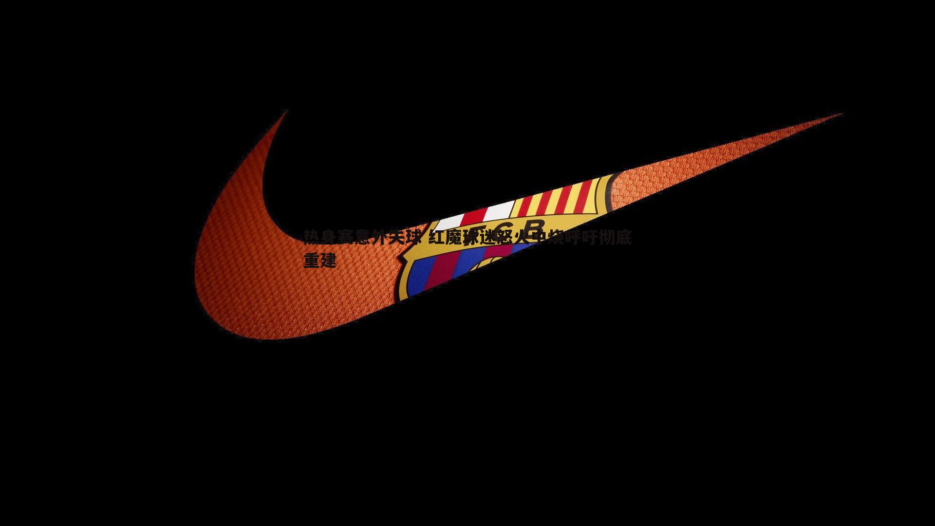 热身赛意外失球 红魔球迷怒火中烧呼吁彻底重建