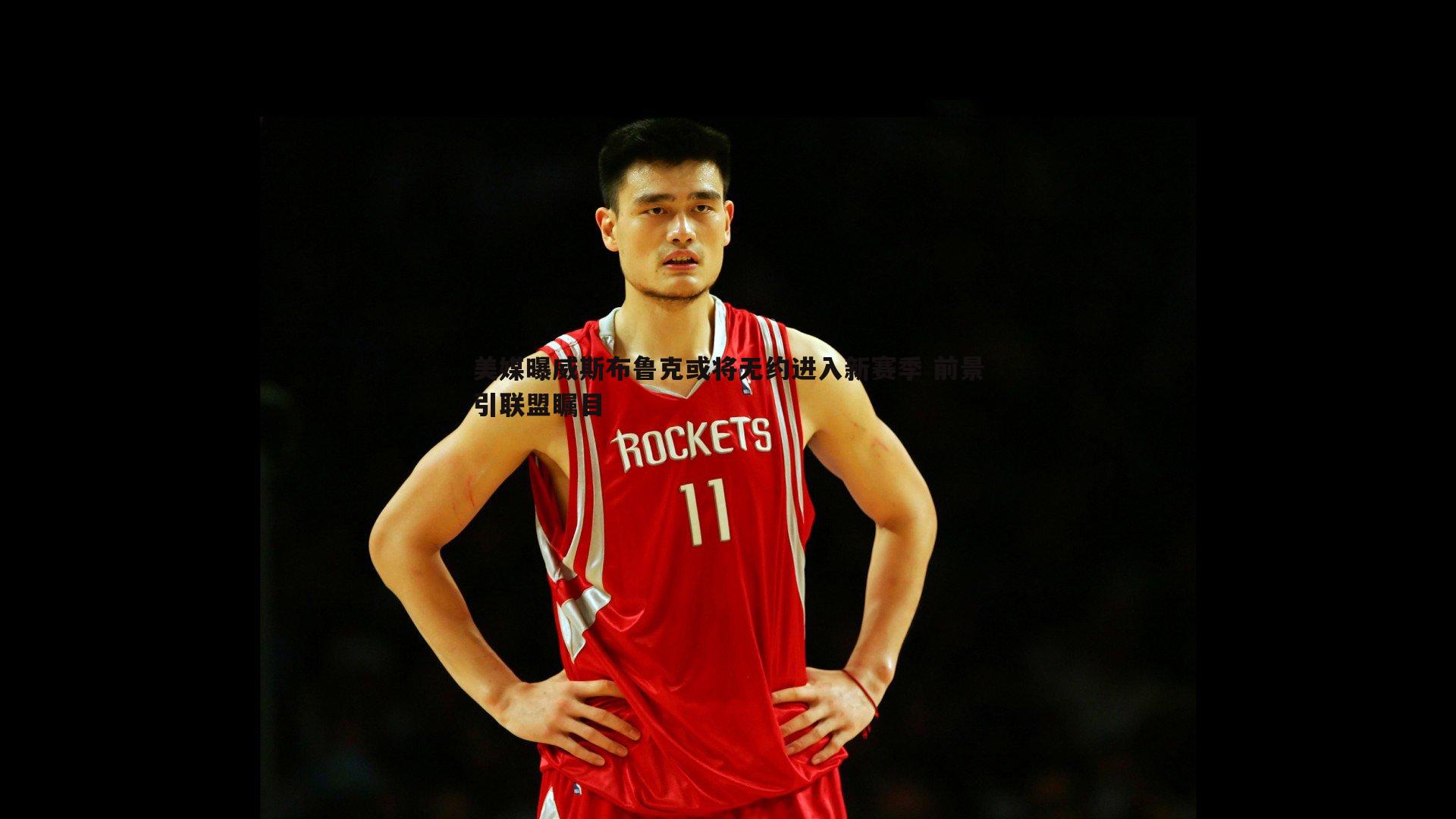 美媒曝威斯布鲁克或将无约进入新赛季 前景引联盟瞩目