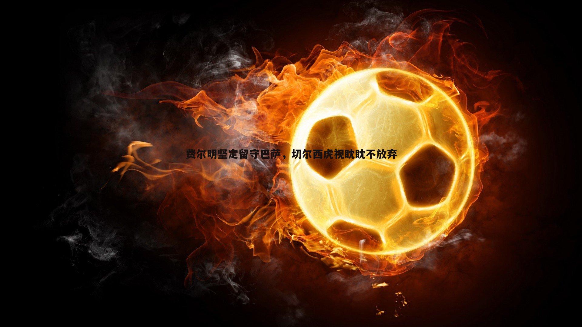 费尔明坚定留守巴萨，切尔西虎视眈眈不放弃