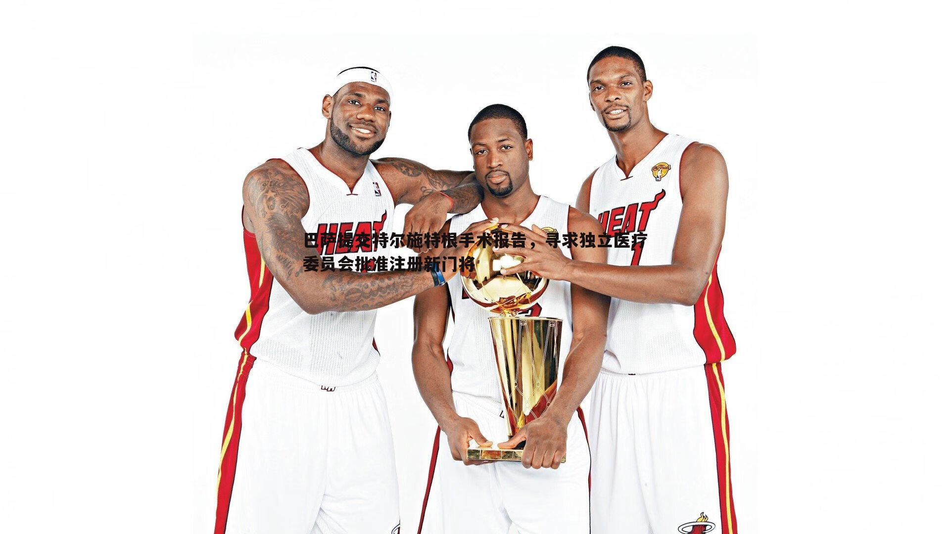 巴萨提交特尔施特根手术报告,寻求独立医疗委员会批准注册新门将