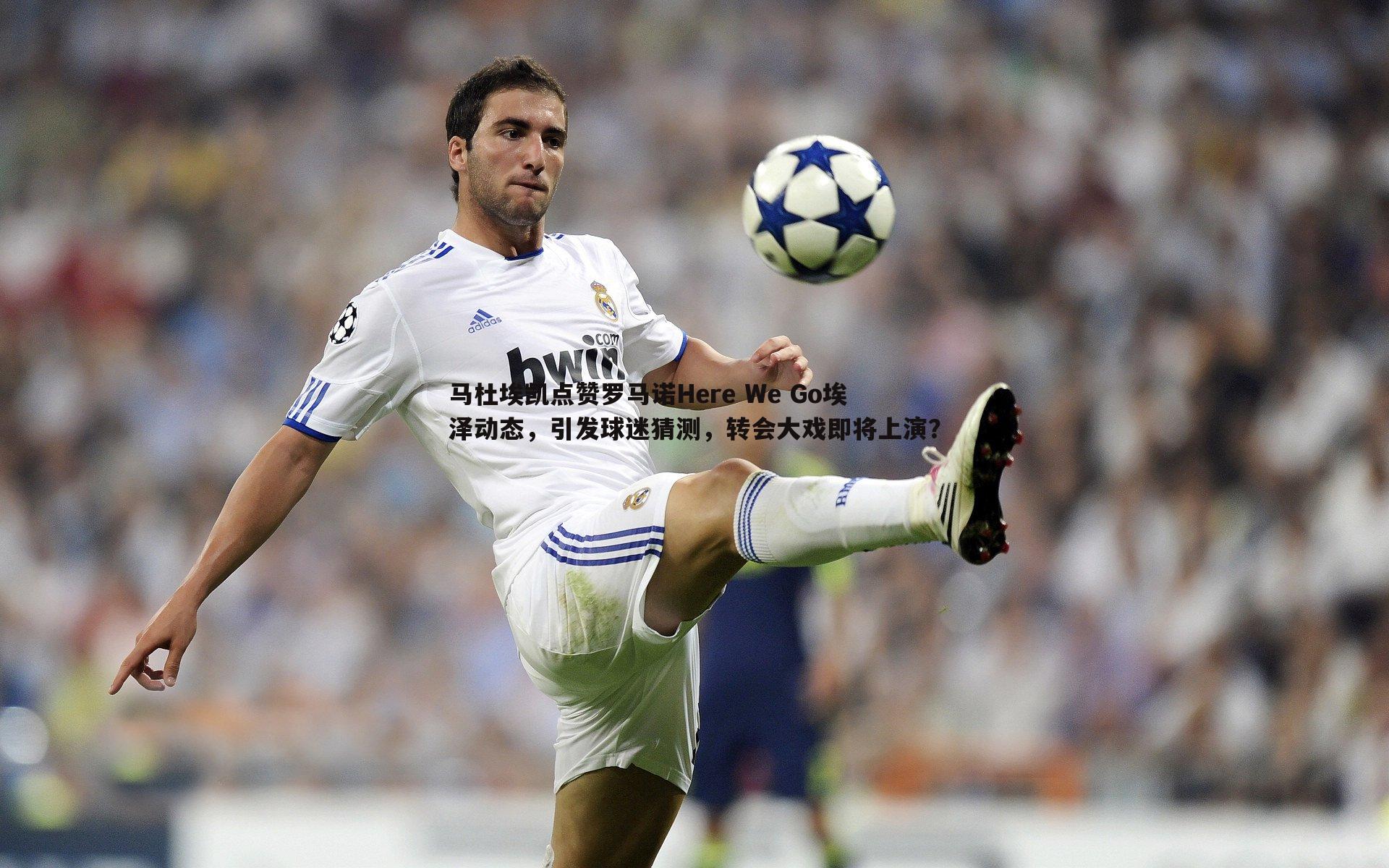 马杜埃凯点赞罗马诺Here We Go埃泽动态，引发球迷猜测，转会大戏即将上演？